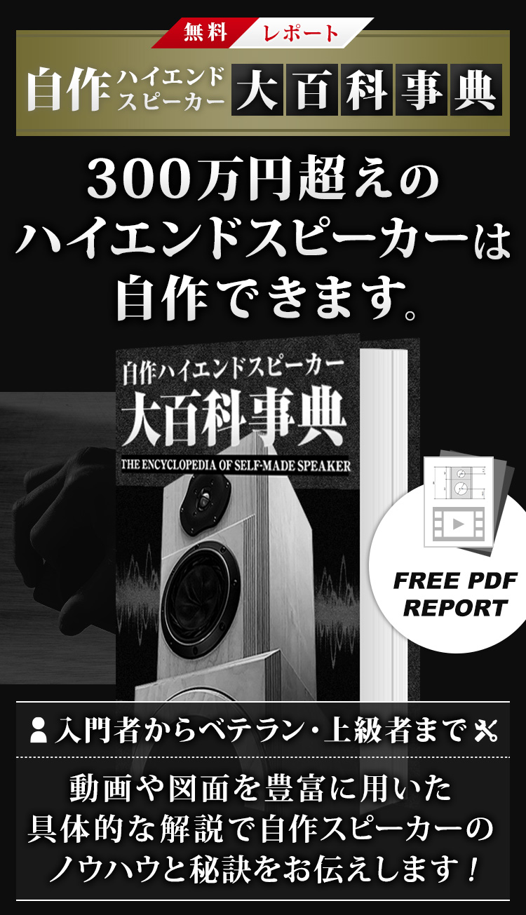 無料レポート 自作ハイエンドスピーカー大百科事典 300万円のハイエンドスピーカーは自作できます。対象 入門者から上級者まで。動画や図面を豊富に用いた具体的な解説で自作スピーカーのノウハウと秘訣をお伝えします！