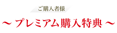 ご購入者様 限定 〜 プレミアム購入特典 〜